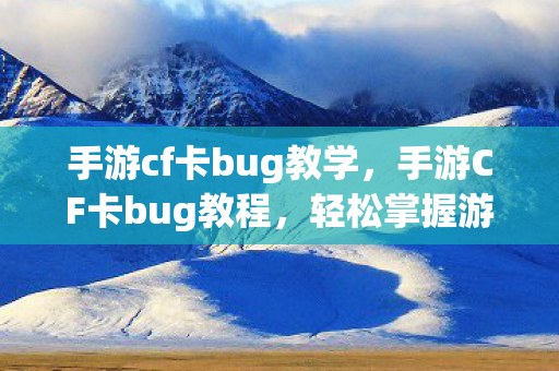 手游cf卡bug教学，手游CF卡bug教程，轻松掌握游戏漏洞利用技巧