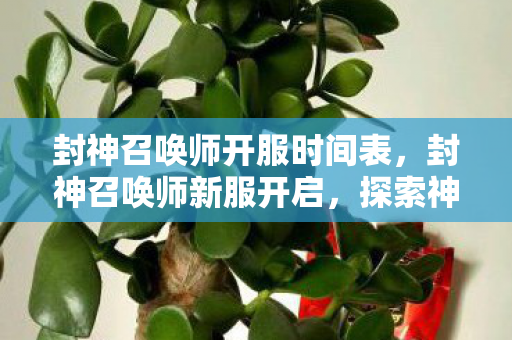 封神召唤师开服时间表,封神召唤师新服开启,探索神秘召唤之旅 封神召唤师开服时间表,封神召唤师新服开启,探索神秘召唤之旅