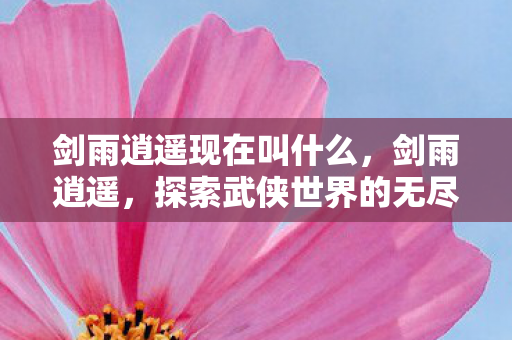 剑雨逍遥现在叫什么,剑雨逍遥,探索武侠世界的无尽魅力 剑雨逍遥现在叫什么,剑雨逍遥,探索武侠世界的无尽魅力