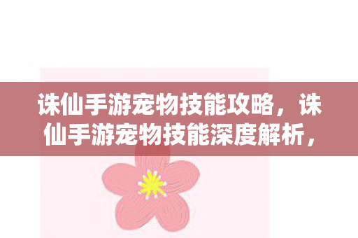 诛仙手游宠物技能攻略,诛仙手游宠物技能深度解析,打造最强战斗伙伴 诛仙手游宠物技能攻略,诛仙手游宠物技能深度解析,打造最强战斗伙伴