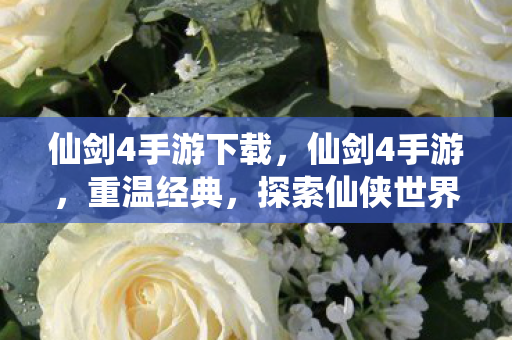 仙剑4手游下载，仙剑4手游，重温经典，探索仙侠世界的无限可能