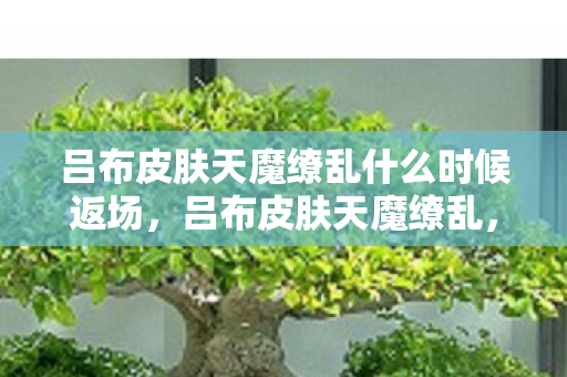 吕布皮肤天魔缭乱什么时候返场,吕布皮肤天魔缭乱,穿越千年的霸气再现 吕布皮肤天魔缭乱什么时候返场,吕布皮肤天魔缭乱,穿越千年的霸气再现
