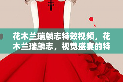 花木兰瑞麟志特效视频,花木兰瑞麟志,视觉盛宴的特效解析 花木兰瑞麟志特效视频,花木兰瑞麟志,视觉盛宴的特效解析