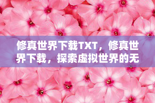 修真世界下载TXT,修真世界下载,探索虚拟世界的无限可能 修真世界下载TXT,修真世界下载,探索虚拟世界的无限可能