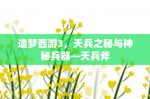 造梦西游3,天兵之秘与神秘兵器—天兵斧 造梦西游3,天兵之秘与神秘兵器—天兵斧