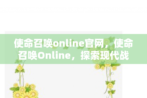 使命召唤online官网,使命召唤Online,探索现代战争的多人竞技魅力 使命召唤online官网,使命召唤Online,探索现代战争的多人竞技魅力