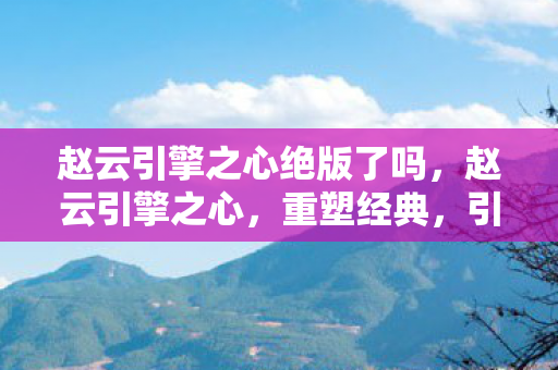 赵云引擎之心绝版了吗,赵云引擎之心,重塑经典,引领游戏新风尚 赵云引擎之心绝版了吗,赵云引擎之心,重塑经典,引领游戏新风尚