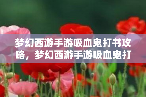 梦幻西游手游吸血鬼打书攻略,梦幻西游手游吸血鬼打书攻略 梦幻西游手游吸血鬼打书攻略,梦幻西游手游吸血鬼打书攻略