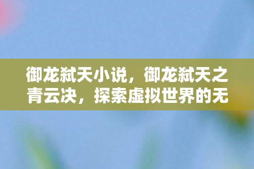 御龙弑天小说，御龙弑天之青云决，探索虚拟世界的无限可能