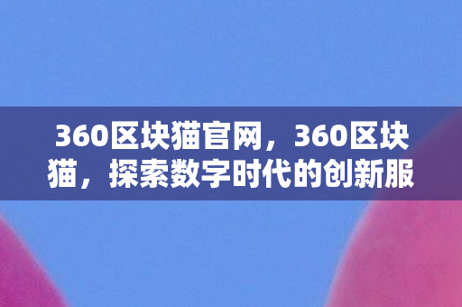 360区块猫官网,360区块猫,探索数字时代的创新服务 360区块猫官网,360区块猫,探索数字时代的创新服务
