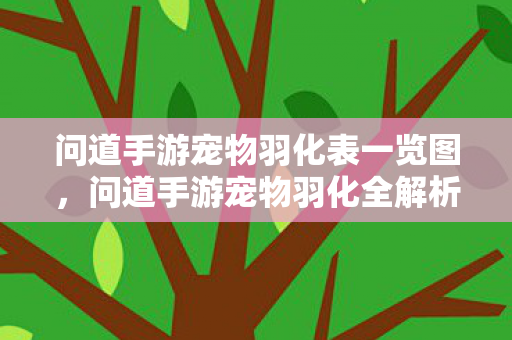 问道手游宠物羽化表一览图,问道手游宠物羽化全解析,提升战力,打造最强宠物! 问道手游宠物羽化表一览图,问道手游宠物羽化全解析,提升战力,打造最强宠物!