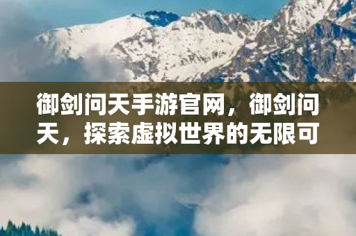 御剑问天手游官网,御剑问天,探索虚拟世界的无限可能 御剑问天手游官网,御剑问天,探索虚拟世界的无限可能