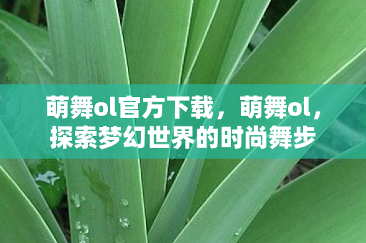 萌舞ol官方下载,萌舞ol,探索梦幻世界的时尚舞步 萌舞ol官方下载,萌舞ol,探索梦幻世界的时尚舞步
