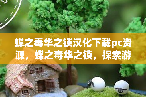 蝶之毒华之锁汉化下载pc资源,蝶之毒华之锁,探索游戏世界的深度与广度 蝶之毒华之锁汉化下载pc资源,蝶之毒华之锁,探索游戏世界的深度与广度