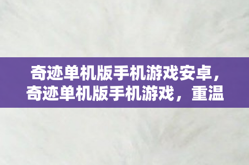 奇迹单机版手机游戏安卓,奇迹单机版手机游戏,重温经典,自由探索的娱乐新选择 奇迹单机版手机游戏安卓,奇迹单机版手机游戏,重温经典,自由探索的娱乐新选择