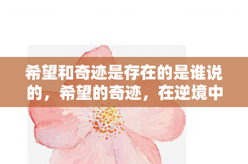 希望和奇迹是存在的是谁说的,希望的奇迹,在逆境中绽放的奇迹之花 希望和奇迹是存在的是谁说的,希望的奇迹,在逆境中绽放的奇迹之花