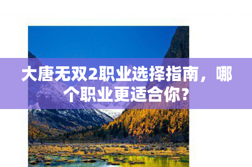 大唐无双2职业选择指南,哪个职业更适合你? 大唐无双2职业选择指南,哪个职业更适合你?