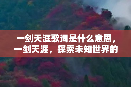 一剑天涯歌词是什么意思，一剑天涯，探索未知世界的奇幻之旅