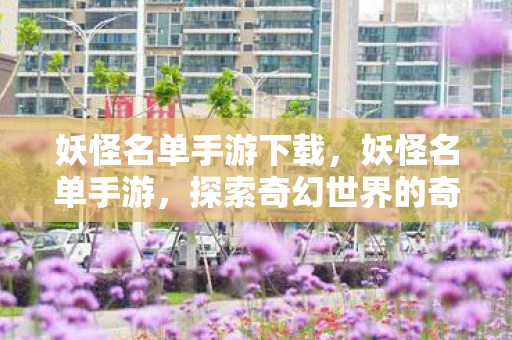 妖怪名单手游下载,妖怪名单手游,探索奇幻世界的奇妙之旅 妖怪名单手游下载,妖怪名单手游,探索奇幻世界的奇妙之旅