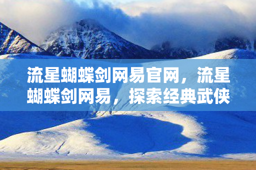 流星蝴蝶剑网易官网,流星蝴蝶剑网易,探索经典武侠世界的独特魅力 流星蝴蝶剑网易官网,流星蝴蝶剑网易,探索经典武侠世界的独特魅力