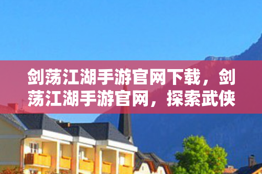 剑荡江湖手游官网下载,剑荡江湖手游官网,探索武侠世界的奇妙之旅 剑荡江湖手游官网下载,剑荡江湖手游官网,探索武侠世界的奇妙之旅