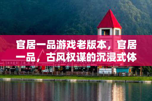 官居一品游戏老版本,官居一品,古风权谋的沉浸式体验 官居一品游戏老版本,官居一品,古风权谋的沉浸式体验
