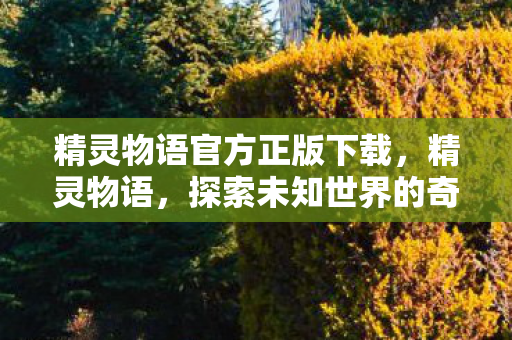 精灵物语官方正版下载,精灵物语,探索未知世界的奇幻之旅 精灵物语官方正版下载,精灵物语,探索未知世界的奇幻之旅