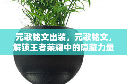 元歌铭文出装,元歌铭文,解锁王者荣耀中的隐藏力量 元歌铭文出装,元歌铭文,解锁王者荣耀中的隐藏力量