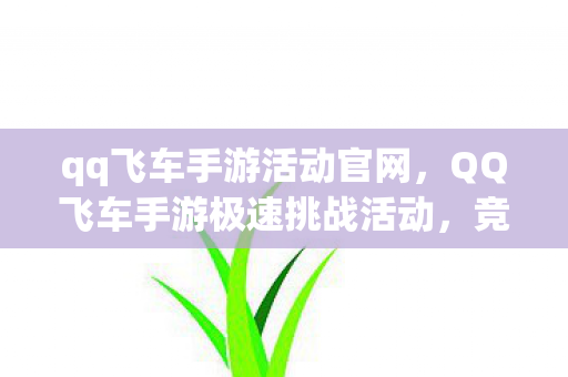 qq飞车手游活动官网,QQ飞车手游极速挑战活动,竞速与技巧的盛宴 qq飞车手游活动官网,QQ飞车手游极速挑战活动,竞速与技巧的盛宴