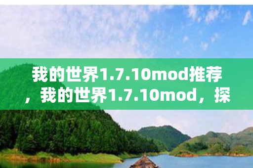 我的世界1.7.10mod推荐,我的世界1.7.10mod,探索无限可能的经典版本 我的世界1.7.10mod推荐,我的世界1.7.10mod,探索无限可能的经典版本