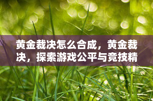 黄金裁决怎么合成，黄金裁决，探索游戏公平与竞技精神的深度剖析