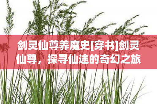 剑灵仙尊养魔史[穿书]剑灵仙尊，探寻仙途的奇幻之旅