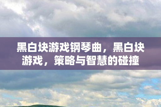 黑白块游戏钢琴曲,黑白块游戏,策略与智慧的碰撞 黑白块游戏钢琴曲,黑白块游戏,策略与智慧的碰撞