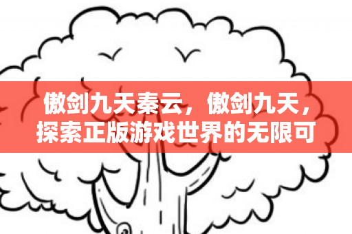 傲剑九天秦云,傲剑九天,探索正版游戏世界的无限可能 傲剑九天秦云,傲剑九天,探索正版游戏世界的无限可能