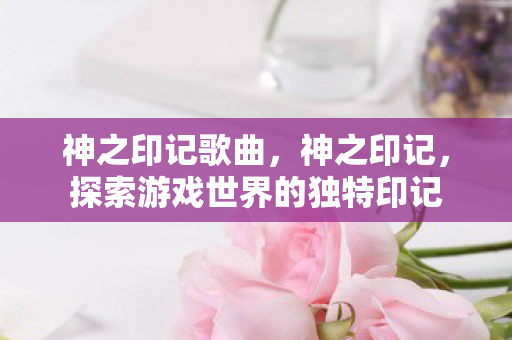 神之印记歌曲，神之印记，探索游戏世界的独特印记