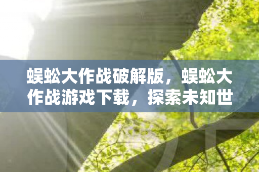 蜈蚣大作战破解版,蜈蚣大作战游戏下载,探索未知世界的冒险之旅 蜈蚣大作战破解版,蜈蚣大作战游戏下载,探索未知世界的冒险之旅