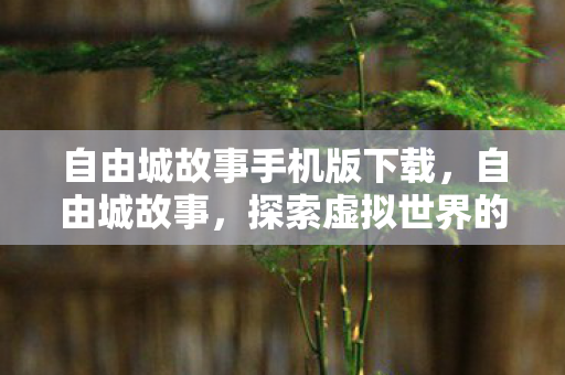 自由城故事手机版下载,自由城故事,探索虚拟世界的无限可能 自由城故事手机版下载,自由城故事,探索虚拟世界的无限可能