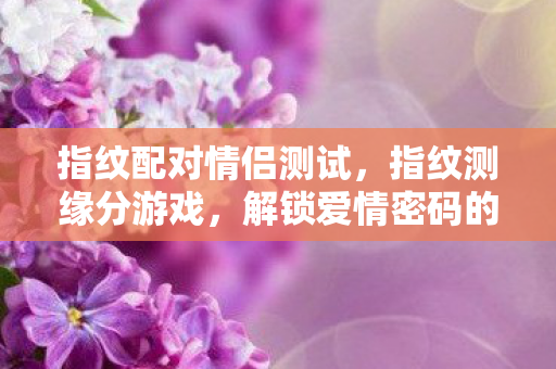 指纹配对情侣测试,指纹测缘分游戏,解锁爱情密码的奇妙之旅 指纹配对情侣测试,指纹测缘分游戏,解锁爱情密码的奇妙之旅