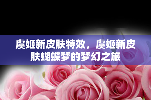 虞姬新皮肤特效,虞姬新皮肤蝴蝶梦的梦幻之旅 虞姬新皮肤特效,虞姬新皮肤蝴蝶梦的梦幻之旅
