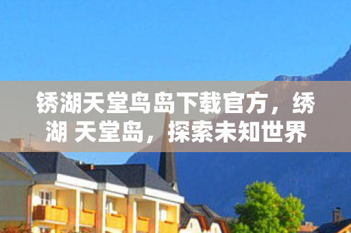 锈湖天堂鸟岛下载官方,绣湖 天堂岛,探索未知世界的神秘之旅 锈湖天堂鸟岛下载官方,绣湖 天堂岛,探索未知世界的神秘之旅