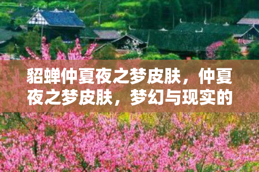 貂蝉仲夏夜之梦皮肤,仲夏夜之梦皮肤,梦幻与现实的交织 貂蝉仲夏夜之梦皮肤,仲夏夜之梦皮肤,梦幻与现实的交织