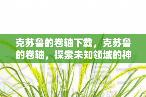克苏鲁的卷轴下载,克苏鲁的卷轴,探索未知领域的神秘之旅 克苏鲁的卷轴下载,克苏鲁的卷轴,探索未知领域的神秘之旅
