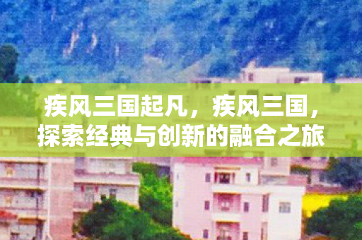 疾风三国起凡,疾风三国,探索经典与创新的融合之旅 疾风三国起凡,疾风三国,探索经典与创新的融合之旅