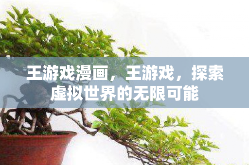 王游戏漫画,王游戏,探索虚拟世界的无限可能 王游戏漫画,王游戏,探索虚拟世界的无限可能