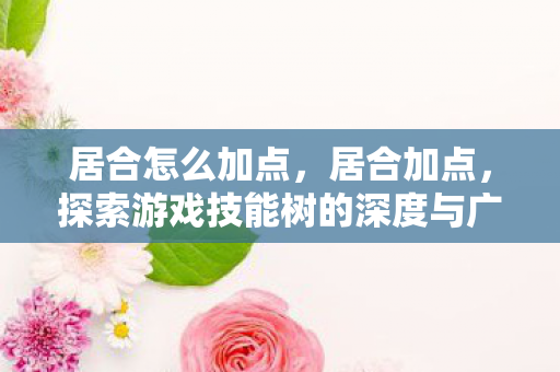居合怎么加点,居合加点,探索游戏技能树的深度与广度 居合怎么加点,居合加点,探索游戏技能树的深度与广度