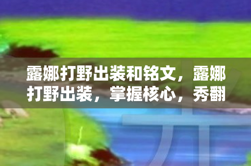 露娜打野出装和铭文,露娜打野出装,掌握核心,秀翻全场 露娜打野出装和铭文,露娜打野出装,掌握核心,秀翻全场