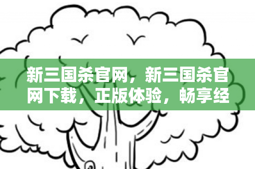 新三国杀官网,新三国杀官网下载,正版体验,畅享经典桌游 新三国杀官网,新三国杀官网下载,正版体验,畅享经典桌游