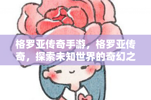 格罗亚传奇手游,格罗亚传奇,探索未知世界的奇幻之旅 格罗亚传奇手游,格罗亚传奇,探索未知世界的奇幻之旅