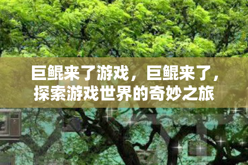 巨鲲来了游戏,巨鲲来了,探索游戏世界的奇妙之旅 巨鲲来了游戏,巨鲲来了,探索游戏世界的奇妙之旅