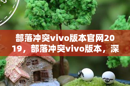 部落冲突vivo版本官网2019,部落冲突vivo版本,深度解析与体验分享 部落冲突vivo版本官网2019,部落冲突vivo版本,深度解析与体验分享